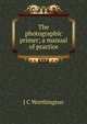 The photographic primer; a manual of practice, J C Worthington 