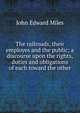The railroads, their employes and the public; a discourse upon the rights, duties and obligations of each toward the other, John Edward Miles 