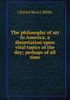 The philosophy of art in America, a dissertation upon vital topics of the day; perhaps of all time, Charles Henry Miller 
