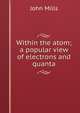 Within the atom; a popular view of electrons and quanta, John Mills 