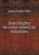 Searchlights on some American industries, James Cooke Mills 