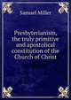Presbyterianism, the truly primitive and apostolical constitution of the Church of Christ, Miller, Samuel 