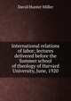 International relations of labor; lectures delivered before the Summer school of theology of Harvard University, June, 1920, David Hunter Miller 