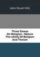 Three Essays On Religion - Nature The Utility Of Religion And Theism, John Stuart Mill 