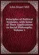 Principles of Political Economy, with Some of Their Applications to Social Philosophy, Volume 1, John Stuart Mill 