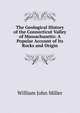 The Geological History of the Connecticut Valley of Massachusetts: A Popular Account of Its Rocks and Origin, William John Miller 