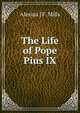The Life of Pope Pius IX, Alexius J F. Mills 