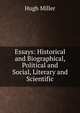 Essays: Historical and Biographical, Political and Social, Literary and Scientific, Miller Hugh 