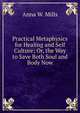 Practical Metaphysics for Healing and Self Culture; Or, the Way to Save Both Soul and Body Now, Anna W. Mills 