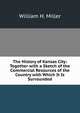 The History of Kansas City: Together with a Sketch of the Commercial Resources of the Country with Which It Is Surrounded, William H. Miller 