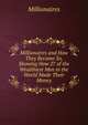 Millionaires and How They Became So, Showing How 27 of the Wealthiest Men in the World Made Their Money, Millionaires 