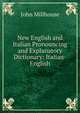 New English and Italian Pronouncing and Explanatory Dictionary: Italian-English, John Millhouse 