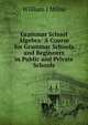 Grammar School Algebra: A Course for Grammar Schools and Beginners in Public and Private Schools, William J. Milne 