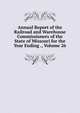Annual Report of the Railroad and Warehouse Commissioners of the State of Missouri for the Year Ending ., Volume 26, 