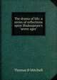 The drama of life: a series of reflections upon Shakespeare's "seven ages", Thomas H Mitchell 