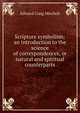 Scripture symbolism: an introduction to the science of correspondences, or natural and spiritual counterparts, Edward Craig Mitchell 