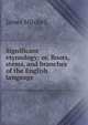 Significant etymology; or, Roots, stems, and branches of the English language, James Mitchell 