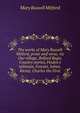 The works of Mary Russell Mitford, prose and verse, viz Our village, Belford Regis, Country stories, Finden's tableaux, Foscari, Julian, Rienzi, Charles the First, Mitford Mary Russell 