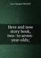 Here and now story book, two- to seven-year-olds;, Lucy Sprague Mitchell 