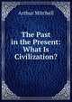 The Past in the Present: What Is Civilization?, Arthur Mitchell 