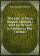 The Life of Mary Russell Mitford.: Told by Herself in Letters to Her Friends, Mitford Mary Russell 
