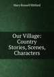 Our Village: Country Stories, Scenes, Characters, Mitford Mary Russell 