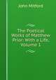 The Poetical Works of Matthew Prior: With a Life, Volume 1, Mitford John 