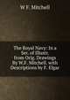 The Royal Navy: In a Ser. of Illustr. from Orig. Drawings By W.F. Mitchell. with Descriptions by F. Elgar, W F. Mitchell 