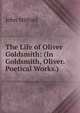 The Life of Oliver Goldsmith: (In Goldsmith, Oliver. Poetical Works.), Mitford John 