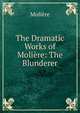 The Dramatic Works of Moliere: The Blunderer, Molie?re 