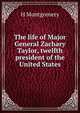 The life of Major General Zachary Taylor, twelfth president of the United States, H Montgomery 