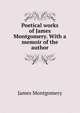 Poetical works of James Montgomery. With a memoir of the author, Montgomery James 