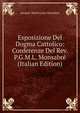 Esposizione Del Dogma Cattolico: Conferenze Del Rev. P.G.M.L. Monsabre (Italian Edition), Jacques-Marie Louis Monsabre 