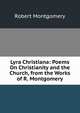 Lyra Christiana: Poems On Christianity and the Church, from the Works of R. Montgomery, Montgomery Robert 