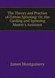 The Theory and Practice of Cotton Spinning: Or, the Carding and Spinning Master's Assistant, Montgomery James 