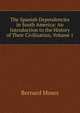 The Spanish Dependencies in South America: An Introduction to the History of Their Civilisation, Volume 1, Bernard Moses 