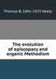 The evolution of episcopacy and organic Methodism, Thomas B. 1841-1925 Neely 