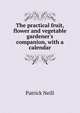 The practical fruit, flower and vegetable gardener's companion, with a calendar, Patrick Neill 