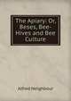 The Apiary: Or, Beses, Bee-Hives and Bee Culture, Alfred Neighbour 