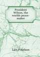 President Wilson, the worlds peace-maker, Lars P Nelson 