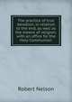 The practice of true devotion, in relation to the end, as well as the means of religion; with an office for the Holy Communion, Robert Nelson 