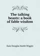 The talking beasts: a book of fable wisdom, Kate Douglas Smith Wiggin 