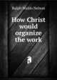 How Christ would organize the work, Ralph Waldo Nelson 