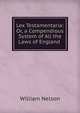 Lex Testamentaria: Or, a Compendious System of All the Laws of England ., Nelson, William 