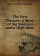 The New Disciple: A Story of Big Business and a High Ideal, John Arthur Nelson 