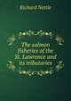 The salmon fisheries of the St. Lawrence and its tributaries, Richard Nettle 
