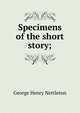 Specimens of the short story;, George Henry Nettleton 