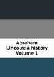 Abraham Lincoln: a history Volume 1, 
