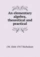 An elementary algebra, theoretical and practical, J W. 1844-1917 Nicholson 