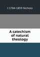 A catechism of natural theology, I 1784-1859 Nichols 